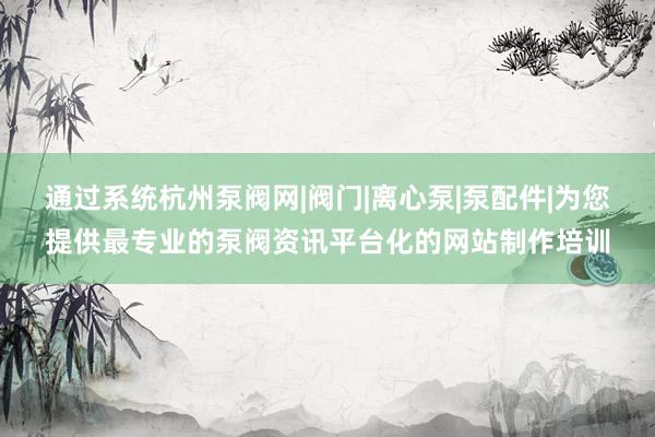 通过系统杭州泵阀网|阀门|离心泵|泵配件|为您提供最专业的泵阀资讯平台化的网站制作培训